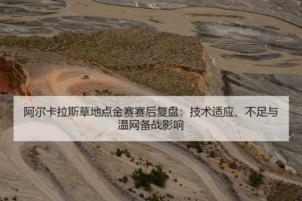 阿尔卡拉斯草地点金赛赛后复盘：技术适应、不足与温网备战影响