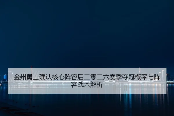 金州勇士确认核心阵容后二零二六赛季夺冠概率与阵容战术解析