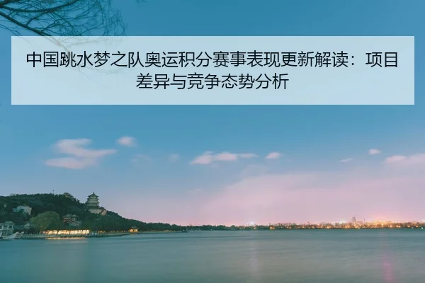 中国跳水梦之队奥运积分赛事表现更新解读：项目差异与竞争态势分析